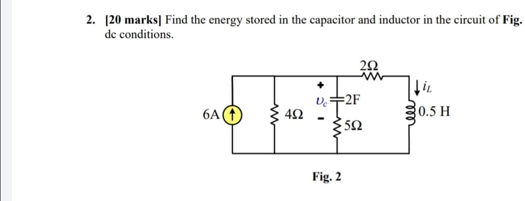 2. [20 marks] Find the energy stored in the capacitor and inductor in the circuit of Fig.
dc conditions.
:2F
6A(†
0.5 H
Fig. 2
