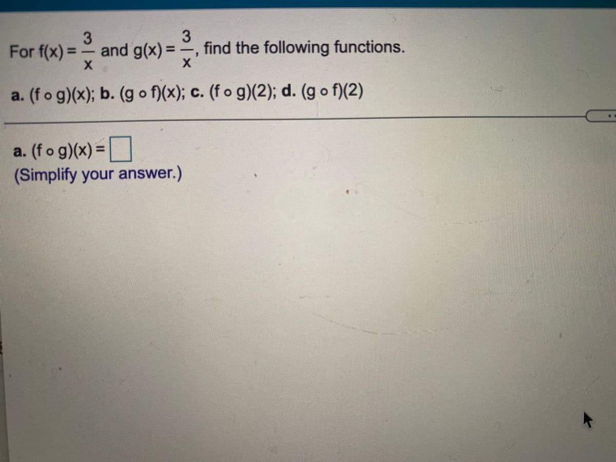 For f(x) =
3
and g(x)= -, find the following functions.
%3D
a. (fo g)(x); b. (g o f)(x); c. (f o g)(2); d. (g o f)(2)
a. (fo g)(x) =|
(Simplify your answer.)
%3D
