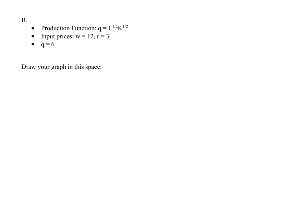 B.
Production Function: q = L¹/2K¹/2
Input prices: w = 12, r = 3
q=6
Draw your graph in this space: