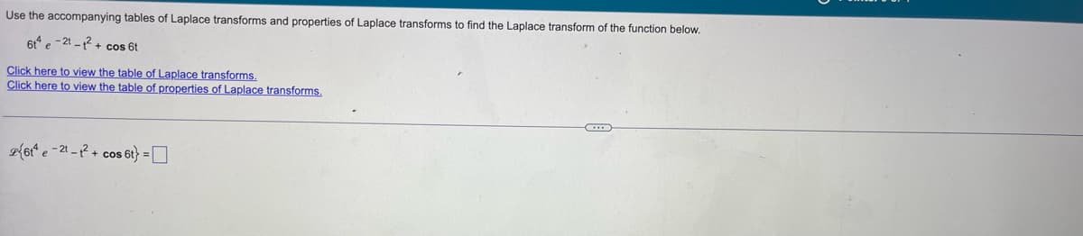 Use the accompanying tables of Laplace transforms and properties of Laplace transforms to find the Laplace transform of the function below.
6t4e-21-²+ cos 6t
Click here to view the table of Laplace transforms.
Click here to view the table of properties of Laplace transforms.
26t4e-21-12+ cos 6t} =
...
