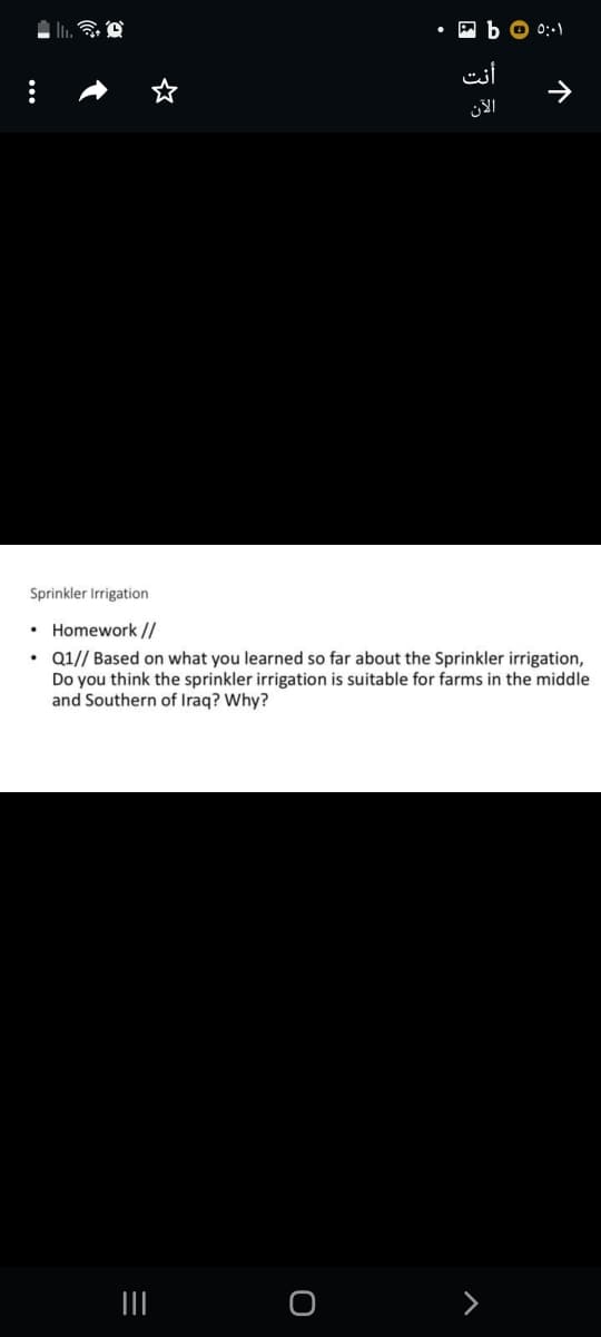 i. A
A b O 0:-1
أنت
Sprinkler Irrigation
• Homework //
• Q1// Based on what you learned so far about the Sprinkler irrigation,
Do you think the sprinkler irrigation is suitable for farms in the middle
and Southern of Iraq? Why?
