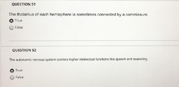 QUESTION 51
The thalamus of each hemisphere is sometimes connected by a commissure.
True
False
QUESTION 52
The autonomic nervous aystem controis higher intollectual functions like speech and reasoning.
True
False
