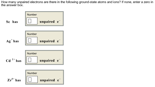 How many unpaired electrons are there in the following ground-state atoms and ions? If none, enter a zero in
the answer box.
Se has
Aghas
2+
Cd has
Zr has
Number
Number
Number
☐
Number
0
unpaired e
unpaired e
unpaired e
unpaired e