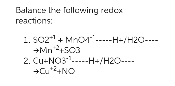 Balance the following redox
reactions:
1. SO2+¹ + MnO4-¹-----H+/H2O----
+2
→Mn+²+SO3
2.
Cu+NO3-¹-----H+/H2O----
+2
→Cu +²+NO