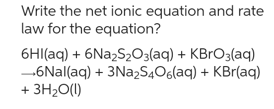 Write the net ionic equation and rate
law for the equation?
6Hl(aq) + 6Na₂S₂O3(aq) + KBrO3(aq)
→6Nal(aq) + 3Na₂S4O6(aq) + KBr(aq)
+ 3H₂O(l)