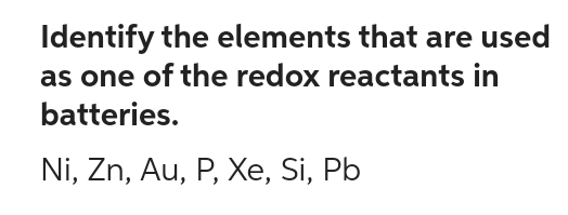Identify the elements that are used
as one of the redox reactants in
batteries.
Ni, Zn, Au, P, Xe, Si, Pb