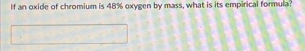 If an oxide of chromium is 48% oxygen by mass, what is its empirical formula?
