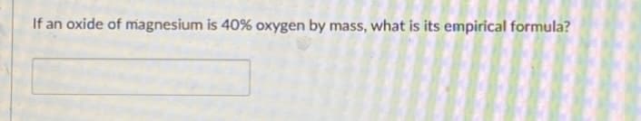 If an oxide of magnesium is 40% oxygen by mass, what is its empirical formula?
