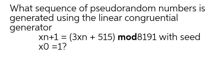 What sequence of pseudorandom numbers is
generated using the linear congruential
generator
xn+1 = (3xn + 515) mod8191 with seed
х0 %31?
