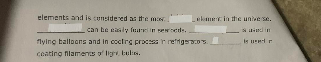 elements and is considered as the most
element in the universe.
can be easily found in seafoods.
is used in
flying balloons and in cooling process in refrigerators.
is used in
coating filaments of light bulbs.
