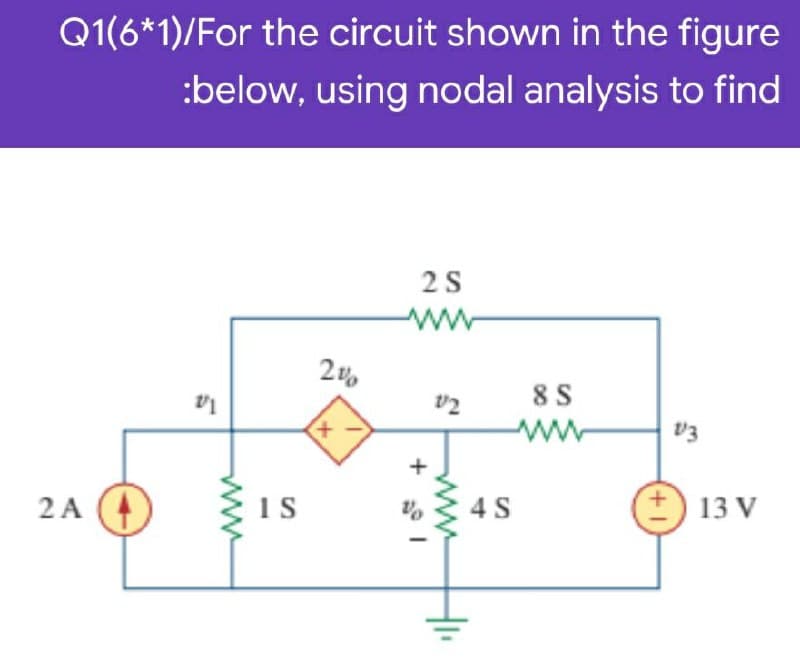 Q1(6*1)/For the circuit shown in the figure
:below, using nodal analysis to find
2S
ww
8 S
+.
v3
2 A
4 S
13 V
+1
ww
+

