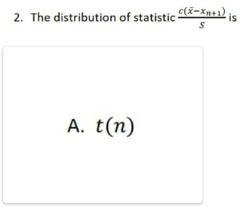 2. The distribution of statistic c(x-xn+1)
is
A. t(n)

