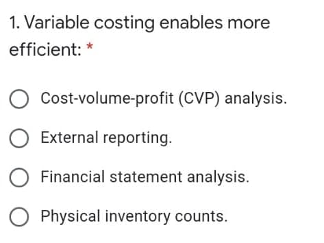1. Variable costing enables more
efficient:
Cost-volume-profit (CVP) analysis.
O External reporting.
Financial statement analysis.
Physical inventory counts.
