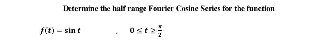 Determine the half range Fourier Cosine Series for the function
f(t) = sin t

