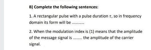 B) Complete the following sentences:
1. A rectangular pulse with a pulse duration r, so in frequency
domain its form will be .
2. When the modulation index is (1) means that the amplitude
of the message signal is . the amplitude of the carrier
signal.
