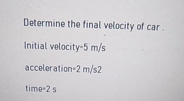 Determine the final velocity of car.
Initial velocity-5 m/s
acceleration=2 m/s2
time-2 s
