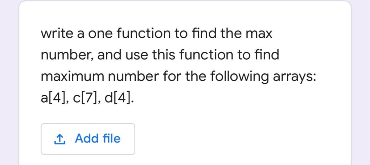 write a one function to find the max
number, and use this function to find
maximum number for the following arrays:
a[4], c[7], d[4].
1 Add file
