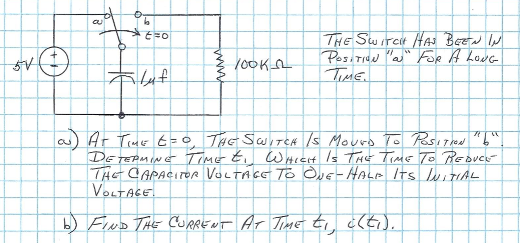 THE Switeit HAs BEEW IN
Positivn "a" For A LowG
TimE.
a) At TemE t= °, TAE SwiTek Is Mouro To Positied "b'
DETERMINE Time ti WHICrt Is THE TimE To REDUCE
THE CAPACITOR VOLTAGE To OuE- HALe Its wiTIAL
VOLTAGE.
b) FuD THE CURRENT Ar TiME ti ¿(ti),
