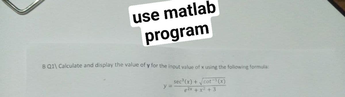 use matlab
program
B 01\ Calculate and display the value of y for the input value of x using the following formula:
sec (x) +
y =
cot-(x)
e2x + x2 +3
