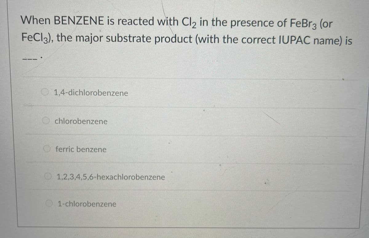 When BENZENE is reacted with Cl, in the presence of FeBr3 (or
FeClg), the major substrate product (with the correct IUPAC name) is
O1,4-dichlorobenzene
O chlorobenzene
O ferric benzene
O1,2,3.4.5,6-hexachlorobenzene
1-chlorobenzene
