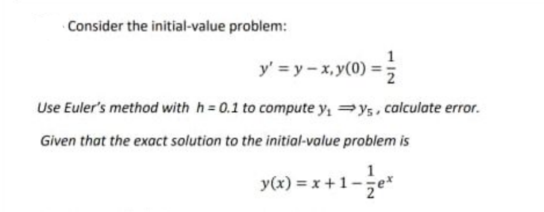 Consider the initial-value problem:
y' =y-x, y(0) = 1²/12
Use Euler's method with h= 0.1 to compute y₁ys, calculate error.
Given that the exact solution to the initial-value problem is
y(x) = x + 1 - 1 / ex