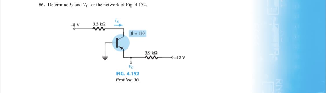 56. Determine Ig and Vc for the network of Fig. 4.152.
+8 V
3.3 kN
B = 110
3.9 k2
0-12 V
Vc
FIG. 4.152
Problem 56.
