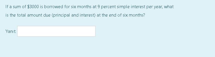 If a sum of $3000 is borrowed for six months at 9 percent simple interest per year, what
is the total amount due (principal and interest) at the end of six months?
Yanıt:
