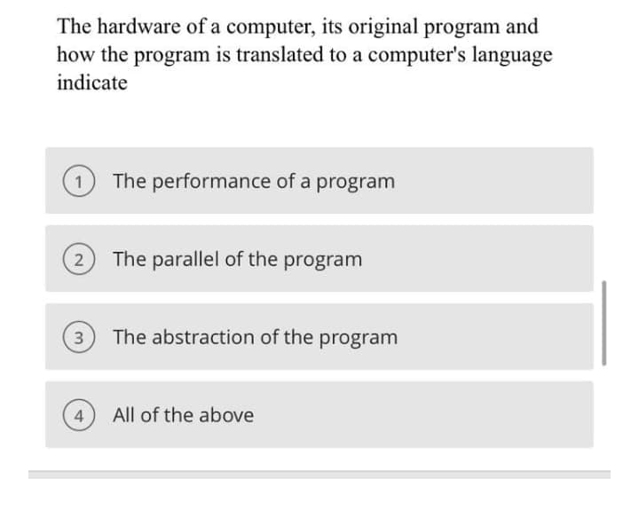 The hardware of a computer, its original program and
how the program is translated to a computer's language
indicate
1 The performance of a program
2 The parallel of the program
3 The abstraction of the program
4
All of the above
