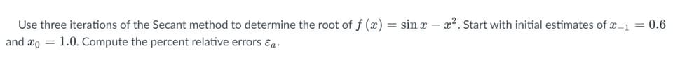 Use three iterations of the Secant method to determine the root of f(x) = sin x - x². Start with initial estimates of x-1 = 0.6
and o 1.0. Compute the percent relative errors Eq.