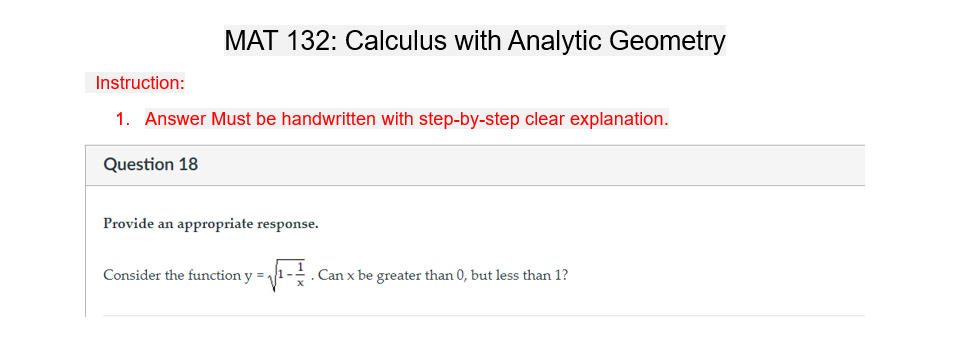 MAT 132: Calculus with Analytic Geometry
Instruction:
1. Answer Must be handwritten with step-by-step clear explanation.
Question 18
Provide an appropriate response.
Consider the function y =.
= √²-1. Can x be greater than 0, but less than 1?
x