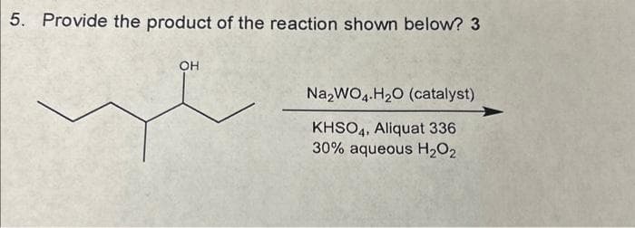 5. Provide the product of the reaction shown below? 3
OH
Na2WO4.H₂O (catalyst)
KHSO4, Aliquat 336
30% aqueous H₂O₂