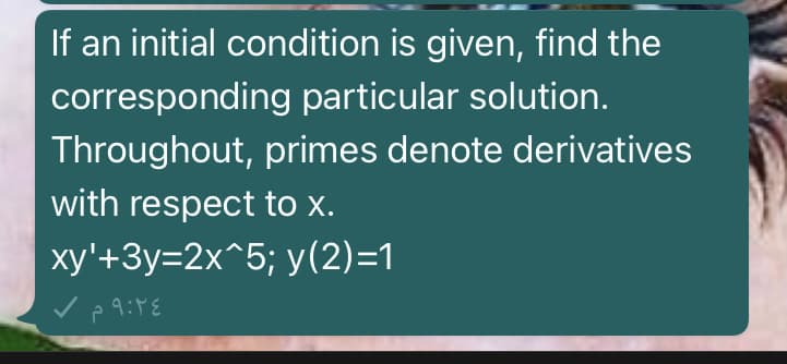 If an initial condition is given, find the
corresponding particular solution.
Throughout, primes denote derivatives
with respect to x.
xy'+3y=2x^5; y(2)=1
9:4€
