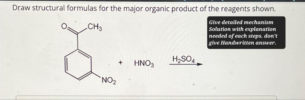 Draw structural formulas for the major organic product of the reagents shown.
CH3
Give detailed mechanism
Solution with explanation
needed of each steps. don't
give Handwritten answer.
NO2
H2SO4
+
HNO3