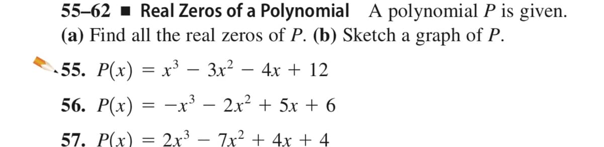 55-62 - Real Zeros of a Polynomial A polynomial P is given.
(a) Find all the real zeros of P. (b) Sketch a graph of P.
55. P(x) = x³ – 3x²
4х + 12
56. P(x) = –x³ – 2x² + 5x + 6
57. P(x) = 2x³ – 7x² + 4x + 4
