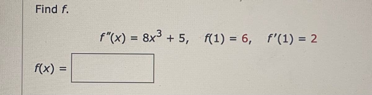 Find f.
f(x)
f"(x) = 8x³ + 5, f(1) = 6, f'(1) = 2