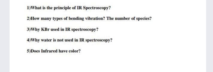 1)What is the principle of IR Spectroscopy?
2)How many types of bending vibration? The number of species?
3)Why KBr used in IR spectroscopy?
4)Why water is not used in IR spectroscopy?
5)Does Infrared have color?
