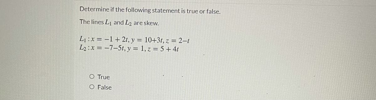 Determine if the following statement is true or false.
The lines L and L2 are skew.
L¡ :x = –1 + 2t, y = 10+31, z = 2–t
L2 :x = –7–5t, y = 1, z = 5 +4t
O True
O False
