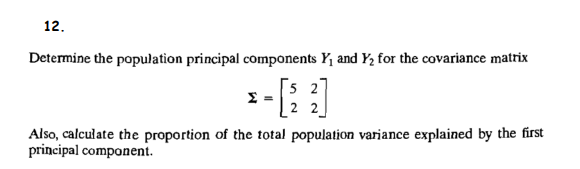 12.
Determine the population principal components Y₁ and Y₂ for the covariance matrix
- [2
2
2 2
Also, calculate the proportion of the total population variance explained by the first
principal component.