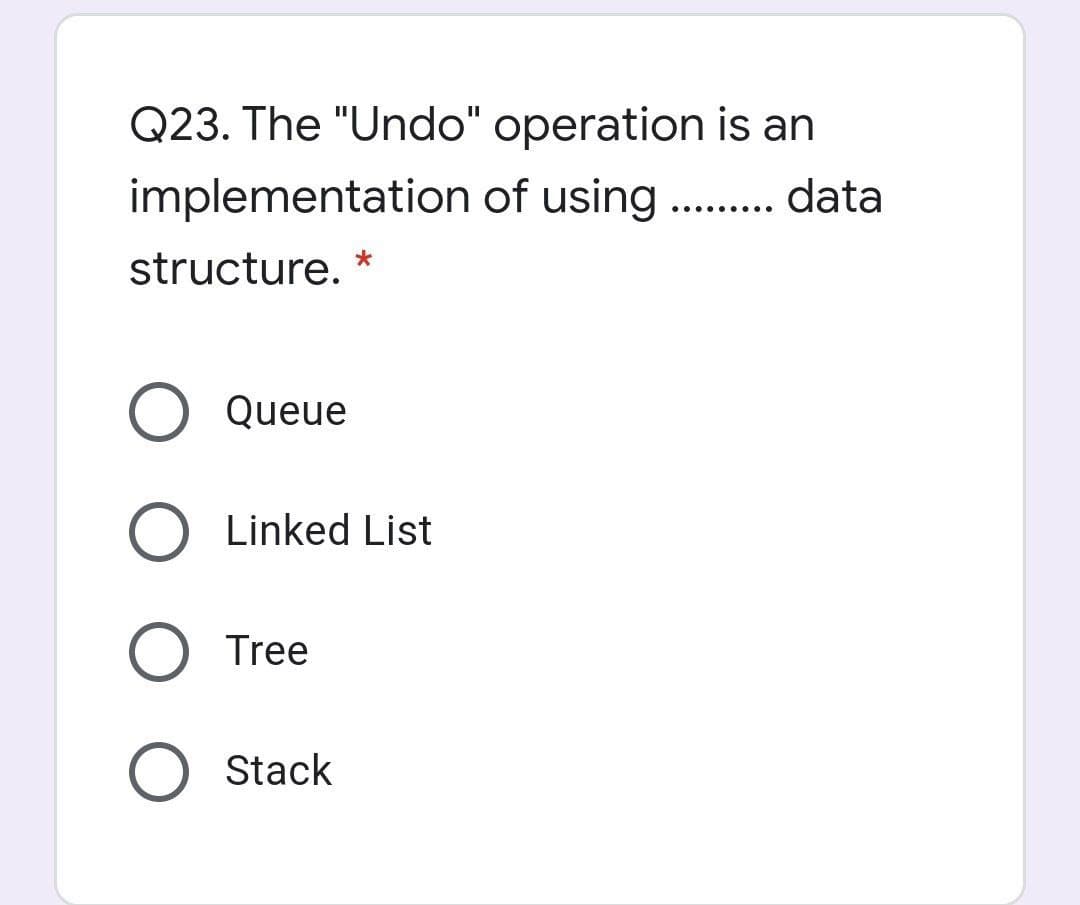 Q23. The "Undo" operation is an
implementation of using .. data
structure. *
O Queue
Linked List
O Tree
Stack
