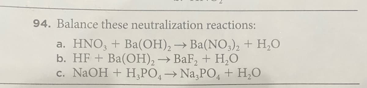 94. Balance these neutralization reactions:
a. HNO, + Ba(OH), → Ba(NO3)2 + H,O
b. HF + Ba(OH),→ BaF, + H,0
c. NaOH + H,PO4→Na,PO4+ H,O
