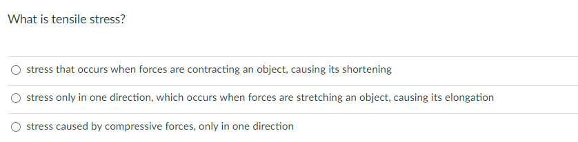 What is tensile stress?
stress that occurs when forces are contracting an object, causing its shortening
stress only in one direction, which occurs when forces are stretching an object, causing its elongation
O stress caused by compressive forces, only in one direction
