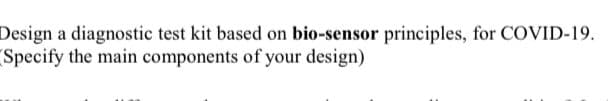 Design a diagnostic test kit based on bio-sensor principles, for COVID-19.
(Specify the main components of your design)
