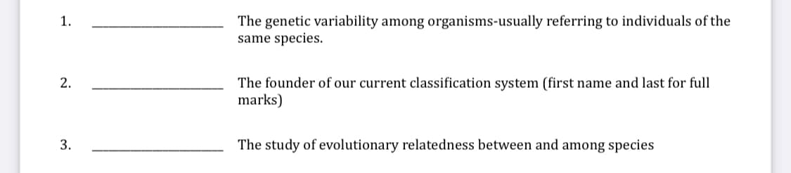 The genetic variability among organisms-usually referring to individuals of the
same species.
1.
The founder of our current classification system (first name and last for full
marks)
2.
The study of evolutionary relatedness between and among species
3.
