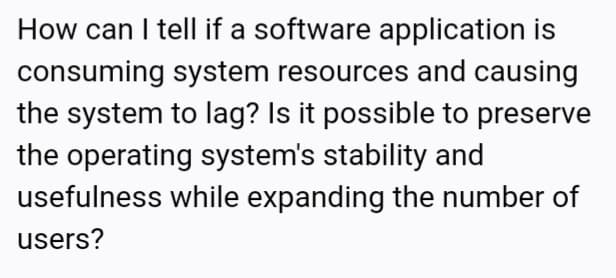 How can I tell if a software application is
consuming system resources and causing
the system to lag? Is it possible to preserve
the operating system's stability and
usefulness while expanding the number of
users?
