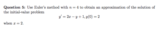 Question 5: Use Euler's method with n = 4 to obtain an approximation of the solution of
the initial-value problem
y = 2x – y + 1, y(0) = 2
when a = 2.
