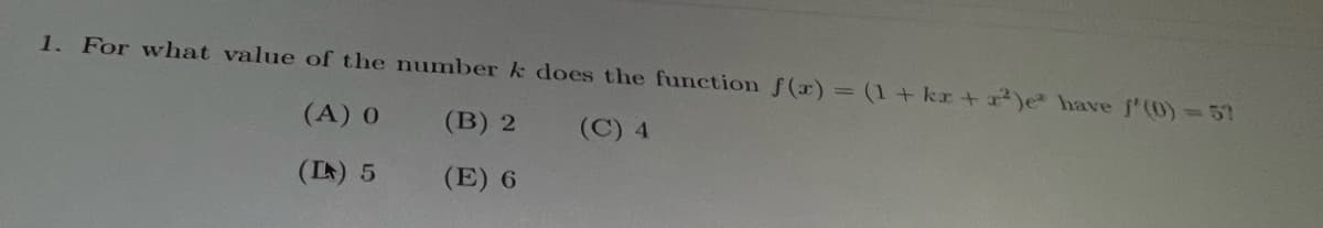 1. For what value of the number k does the function f(x) = (1 + kr + ²)e have f'(0) = 57
(A) 0
(B) 2
(C) 4
(L) 5
(E) 6
