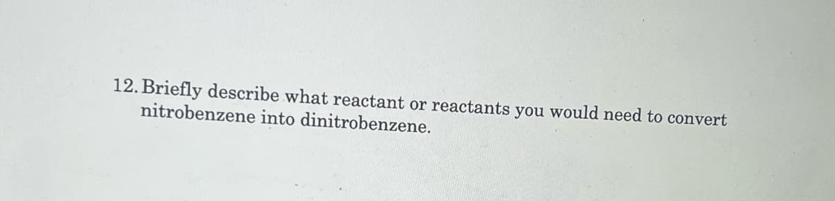 12. Briefly describe what reactant or reactants you would need to convert
nitrobenzene into dinitrobenzene.