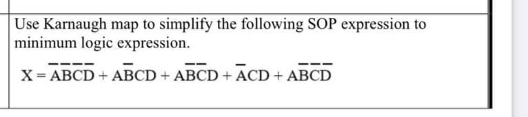 Use Karnaugh map to simplify the following SOP expression to
minimum logic expression.
X = ABCD + ABCD + ABCD + ACD + ABCD