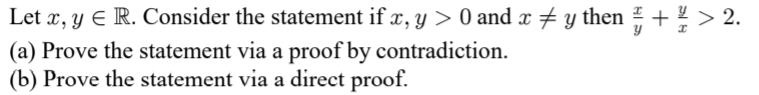 Let x, y E R. Consider the statement if x, y > 0 and x # y then + > 2.
(a) Prove the statement via a proof by contradiction.
(b) Prove the statement via a direct proof.
