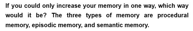 If you could only increase your memory in one way, which way
would it be? The three types of memory are procedural
memory, episodic memory, and semantic memory.